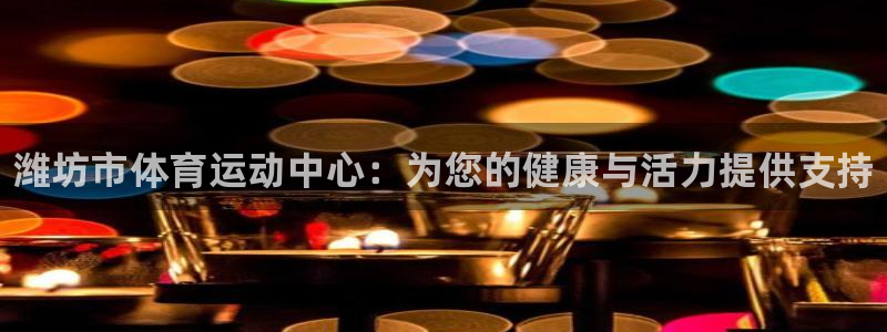 oety欧亿体育官网下载平台注册要钱吗安全吗：潍坊市