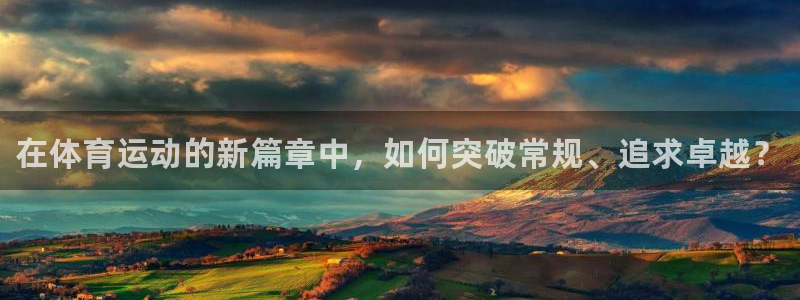 欧亿体育官方正版app神州：在体育运动的新篇章中，如