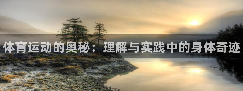 oety欧亿体育官网下载开户：体育运动的奥秘：理解与实践中的