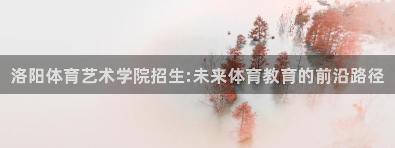 oety欧亿体育官网下载平台假的吗是真的吗吗：洛阳体育艺术学