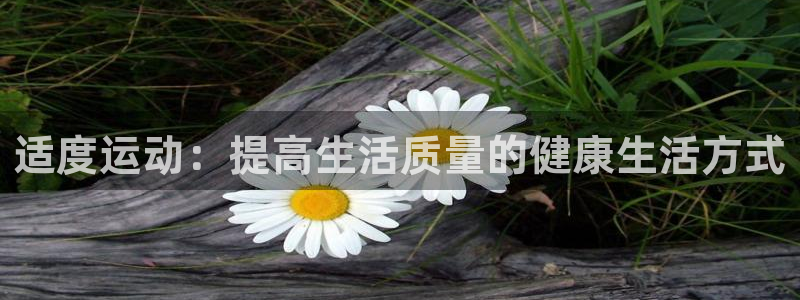 oety欧亿体育官网下载平台注册流程视频：适度运动：提高生活