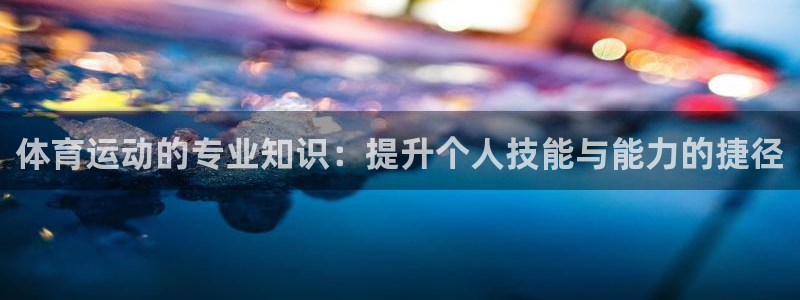 欧亿体育官方正版app娱乐下载：体育运动的专业知识：