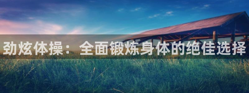 欧亿体育官方正版app代理：劲炫体操：全面锻炼身体的